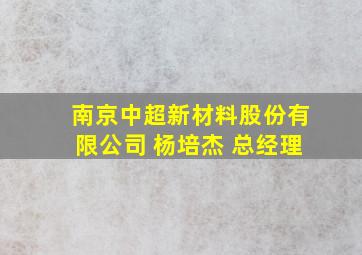 南京中超新材料股份有限公司 杨培杰 总经理